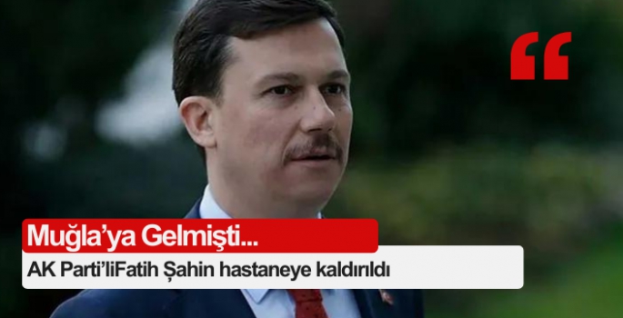 AK Parti Genel Başkan Yardımcısı Fatih Şahin hastaneye kaldırıldı