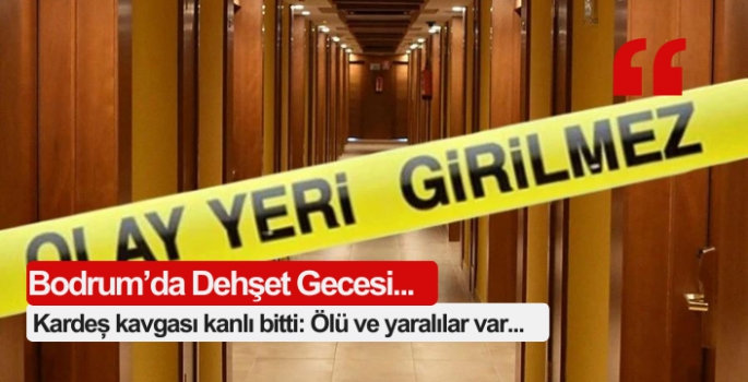 Bodrum’da Dehşet Gecesi! Kardeş kavgası kanlı bitti: Ölü ve yaralılar var...