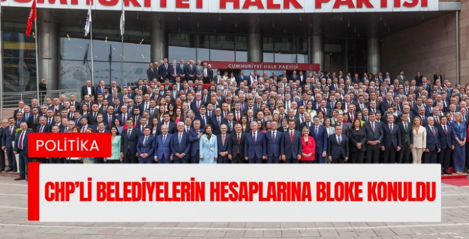 CHP’li 6 belediyenin hesaplarına bloke konuldu