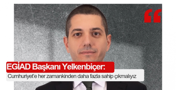 EGİAD YK Başkanı Yelkenbiçer: Cumhuriyet’e her zamankinden daha fazla sahip çıkmalıyız