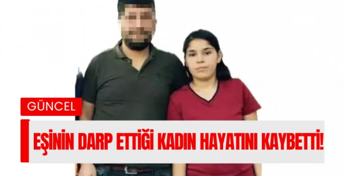 Eşinin darp ettiği kadın hayatını kaybetti!