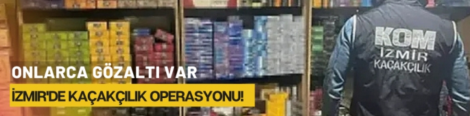 İzmir'de kaçakçılık operasyonu! Onlarca gözaltı var