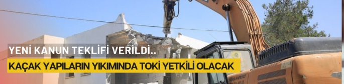  Kaçak yapıların yıkımında TOKİ yetkili olacak