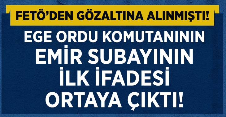 Gözaltına alınan Emir Subayının ilk ifadesi ortaya çıktı!