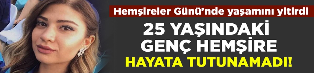 Hemşire Tuğçe Demir kurtarılamadı!