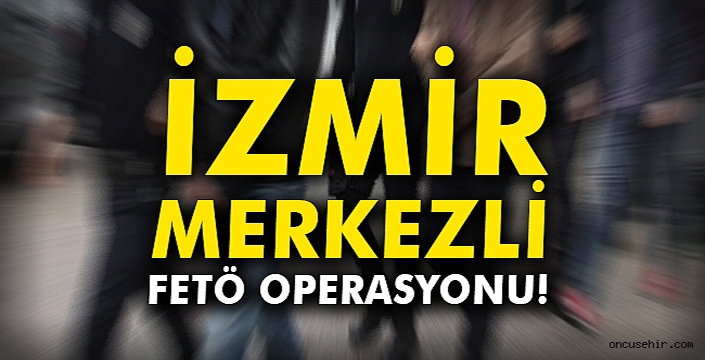  İzmir merkezli FETÖ operasyonu: Çok sayıda gözaltı var!!