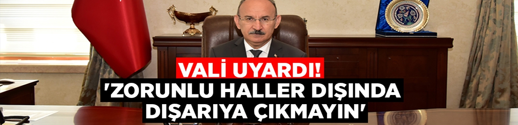 Vali uyardı! ‘Zorunlu haller dışında dışarıya çıkmayın’